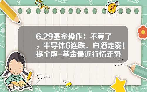 6.29基金操作：不等了，半导体6连跌、白酒走弱！提个醒-基金最近行情走势
