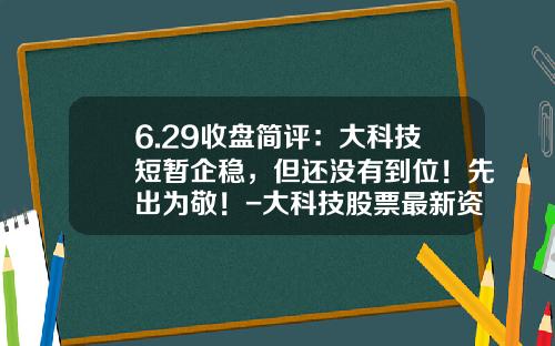 6.29收盘简评：大科技短暂企稳，但还没有到位！先出为敬！-大科技股票最新资讯
