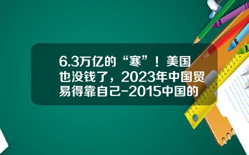 6.3万亿的“寒”！美国也没钱了，2023年中国贸易得靠自己-2015中国的gdp总量是多少