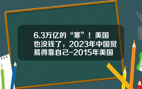 6.3万亿的“寒”！美国也没钱了，2023年中国贸易得靠自己-2015年美国的gdp是多少