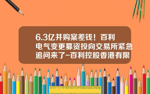 6.3亿并购案差钱！百利电气变更募资投向交易所紧急追问来了-百利控股香港有限公司