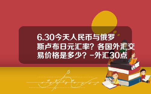 6.30今天人民币与俄罗斯卢布日元汇率？各国外汇交易价格是多少？-外汇30点是多少钱
