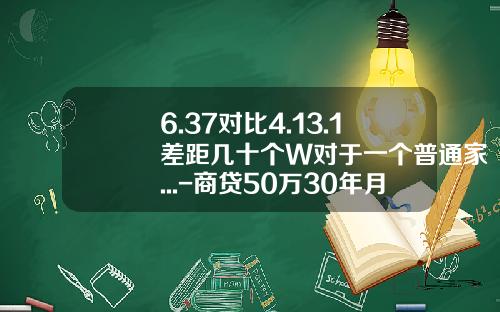 6.37对比4.13.1差距几十个W对于一个普通家...-商贷50万30年月供多少