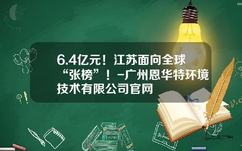 6.4亿元！江苏面向全球“张榜”！-广州恩华特环境技术有限公司官网