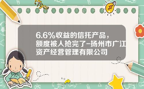 6.6%收益的信托产品，额度被人抢完了-扬州市广江资产经营管理有限公司