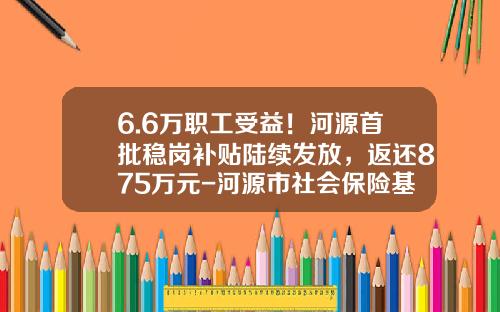 6.6万职工受益！河源首批稳岗补贴陆续发放，返还875万元-河源市社会保险基金管理局