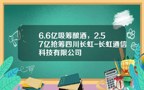 6.6亿吸筹酿酒，2.57亿抢筹四川长虹-长虹通信科技有限公司