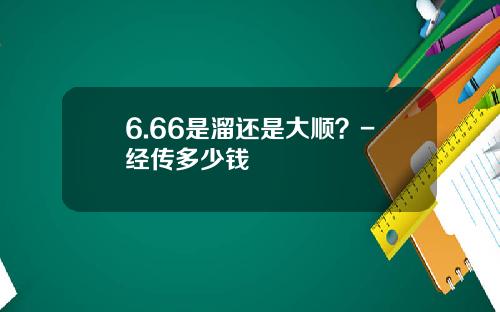 6.66是溜还是大顺？-经传多少钱