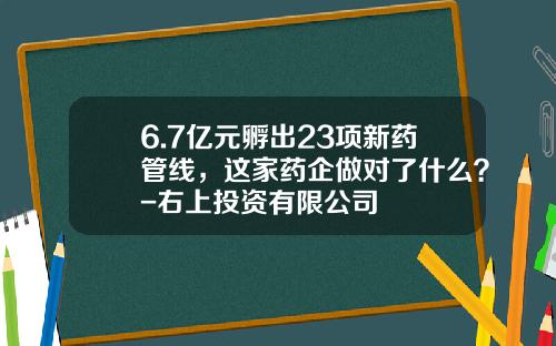 6.7亿元孵出23项新药管线，这家药企做对了什么？-右上投资有限公司