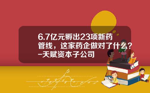 6.7亿元孵出23项新药管线，这家药企做对了什么？-天赋资本子公司