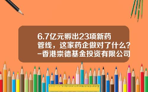 6.7亿元孵出23项新药管线，这家药企做对了什么？-香港崇德基金投资有限公司