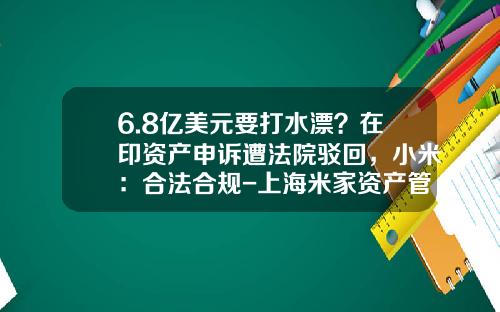 6.8亿美元要打水漂？在印资产申诉遭法院驳回，小米：合法合规-上海米家资产管理有限公司