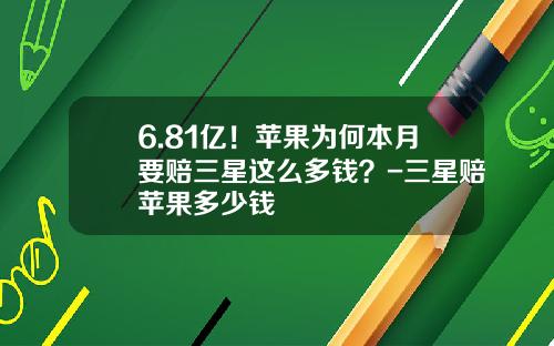 6.81亿！苹果为何本月要赔三星这么多钱？-三星赔苹果多少钱