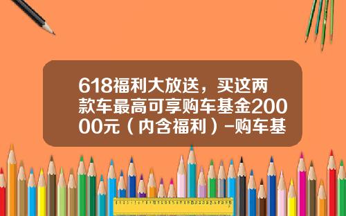 618福利大放送，买这两款车最高可享购车基金20000元（内含福利）-购车基金是什么【新闻】