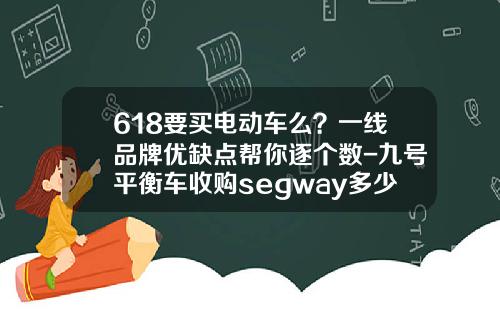 618要买电动车么？一线品牌优缺点帮你逐个数-九号平衡车收购segway多少钱【新闻】