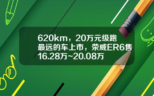 620km，20万元级跑最远的车上市，荣威ER6售16.28万~20.08万元-捷风资讯长江智联股票价格【新闻】