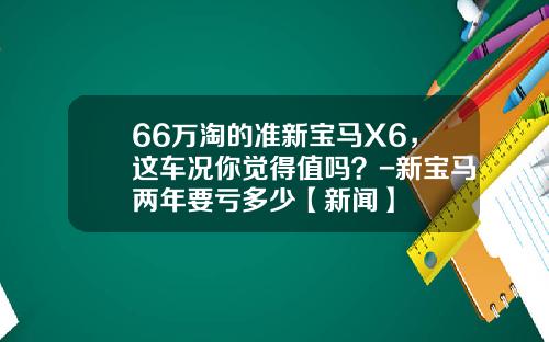 66万淘的准新宝马X6，这车况你觉得值吗？-新宝马两年要亏多少【新闻】