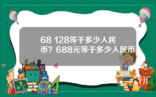 68 128等于多少人民币？688元等于多少人民币
