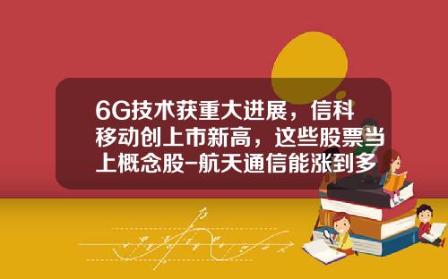 6G技术获重大进展，信科移动创上市新高，这些股票当上概念股-航天通信能涨到多少