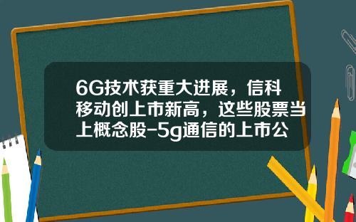 6G技术获重大进展，信科移动创上市新高，这些股票当上概念股-5g通信的上市公司