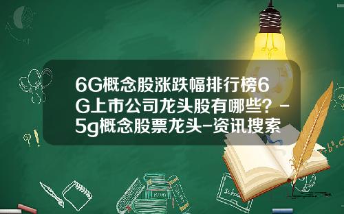6G概念股涨跌幅排行榜6G上市公司龙头股有哪些？-5g概念股票龙头-资讯搜索