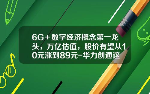 6G＋数字经济概念第一龙头，万亿估值，股价有望从10元涨到89元-华力创通这个公司怎么样