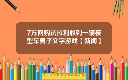 7万网购法拉利收到一辆模型车男子文字游戏【新闻】