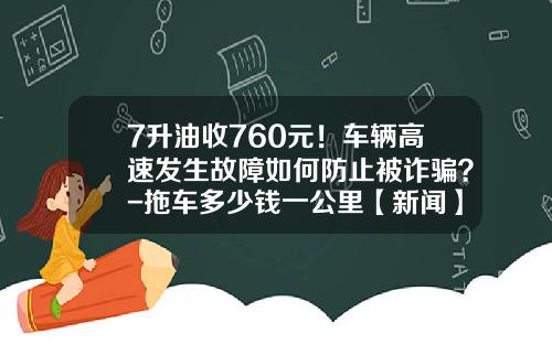 7升油收760元！车辆高速发生故障如何防止被诈骗？-拖车多少钱一公里【新闻】