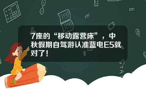 7座的“移动露营床”，中秋假期自驾游认准蓝电E5就对了！