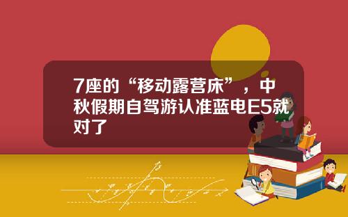 7座的“移动露营床”，中秋假期自驾游认准蓝电E5就对了