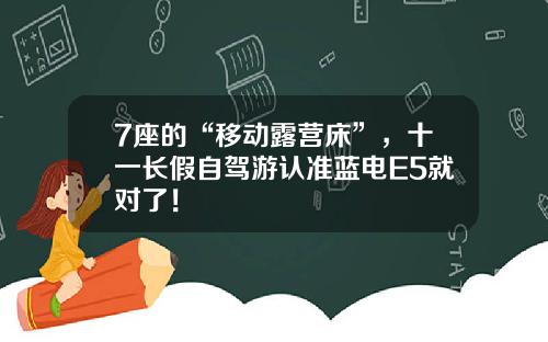 7座的“移动露营床”，十一长假自驾游认准蓝电E5就对了！