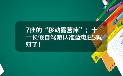 7座的“移动露营床”；十一长假自驾游认准蓝电E5就对了！