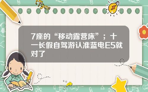 7座的“移动露营床”；十一长假自驾游认准蓝电E5就对了