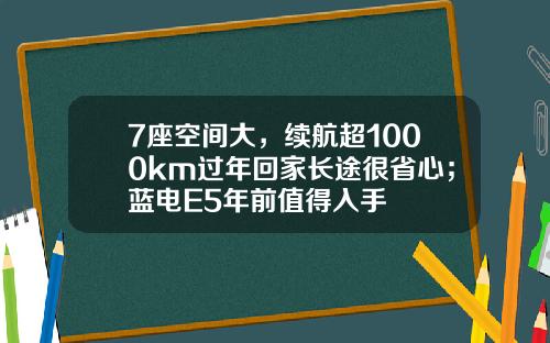 7座空间大，续航超1000km过年回家长途很省心；蓝电E5年前值得入手