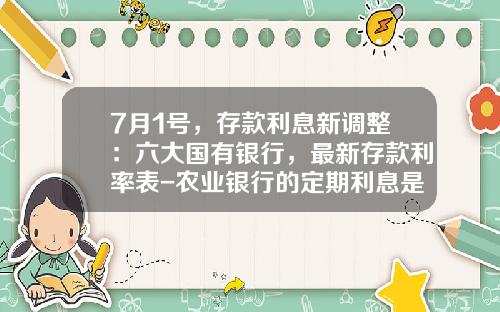 7月1号，存款利息新调整：六大国有银行，最新存款利率表-农业银行的定期利息是多少
