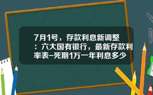 7月1号，存款利息新调整：六大国有银行，最新存款利率表-死期1万一年利息多少