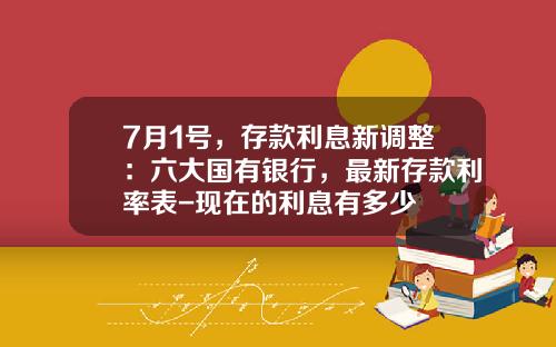 7月1号，存款利息新调整：六大国有银行，最新存款利率表-现在的利息有多少