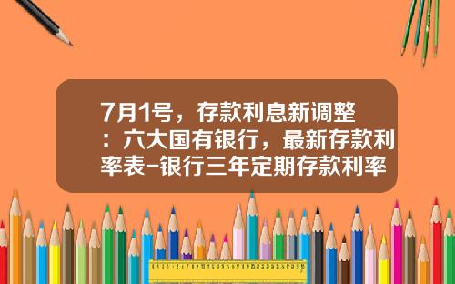 7月1号，存款利息新调整：六大国有银行，最新存款利率表-银行三年定期存款利率是多少
