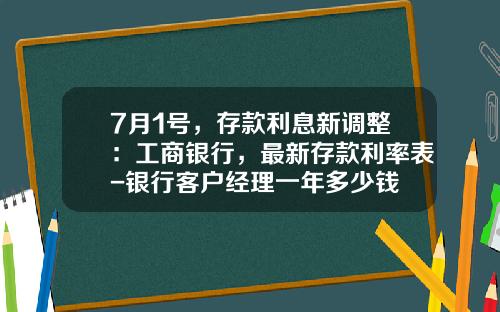 7月1号，存款利息新调整：工商银行，最新存款利率表-银行客户经理一年多少钱