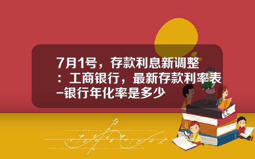 7月1号，存款利息新调整：工商银行，最新存款利率表-银行年化率是多少