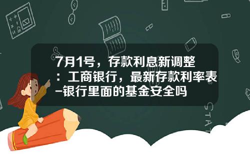 7月1号，存款利息新调整：工商银行，最新存款利率表-银行里面的基金安全吗