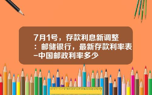 7月1号，存款利息新调整：邮储银行，最新存款利率表-中国邮政利率多少