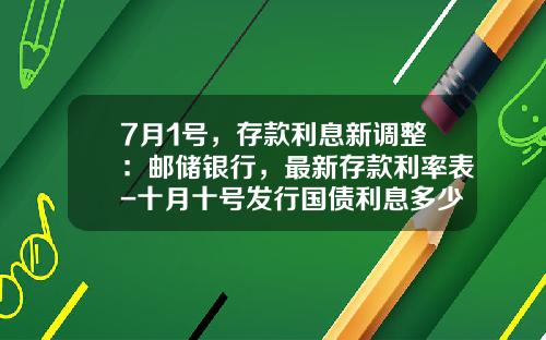 7月1号，存款利息新调整：邮储银行，最新存款利率表-十月十号发行国债利息多少