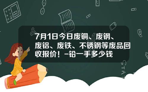 7月1日今日废铜、废钢、废铝、废铁、不锈钢等废品回收报价！-铅一手多少钱