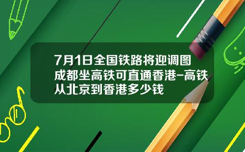 7月1日全国铁路将迎调图成都坐高铁可直通香港-高铁从北京到香港多少钱