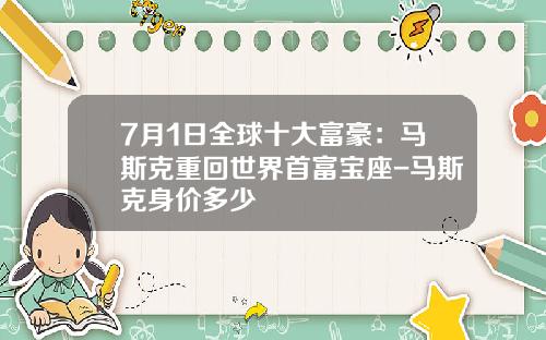 7月1日全球十大富豪：马斯克重回世界首富宝座-马斯克身价多少