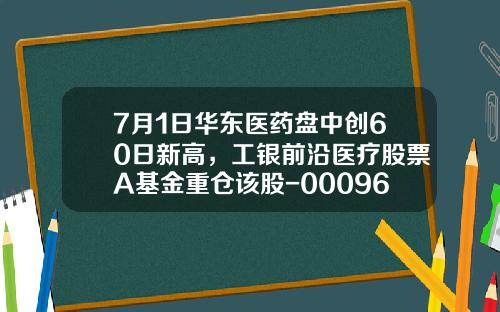 7月1日华东医药盘中创60日新高，工银前沿医疗股票A基金重仓该股-000963基金净值查询
