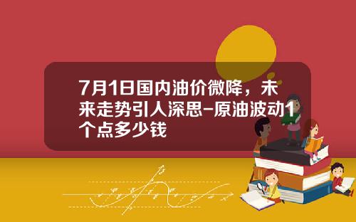 7月1日国内油价微降，未来走势引人深思-原油波动1个点多少钱