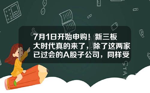 7月1日开始申购！新三板大时代真的来了，除了这两家已过会的A股子公司，同样受益的它们还未被重视-过会了的公司股票可以买吗