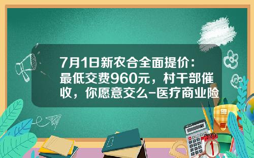 7月1日新农合全面提价：最低交费960元，村干部催收，你愿意交么-医疗商业险每年交多少